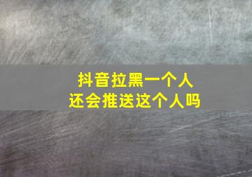 抖音拉黑一个人还会推送这个人吗