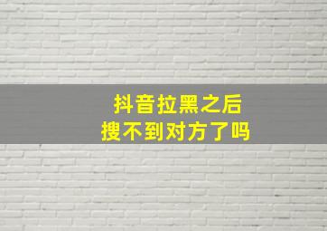 抖音拉黑之后搜不到对方了吗