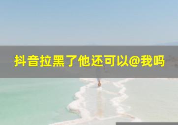 抖音拉黑了他还可以@我吗