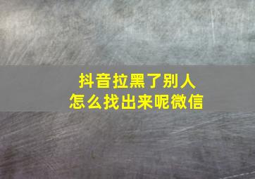 抖音拉黑了别人怎么找出来呢微信