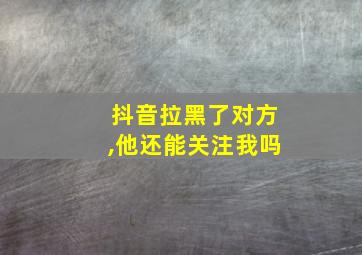 抖音拉黑了对方,他还能关注我吗