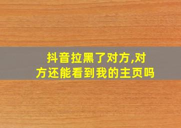 抖音拉黑了对方,对方还能看到我的主页吗