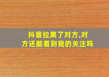 抖音拉黑了对方,对方还能看到我的关注吗