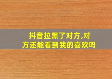 抖音拉黑了对方,对方还能看到我的喜欢吗