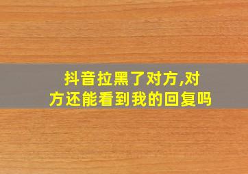 抖音拉黑了对方,对方还能看到我的回复吗