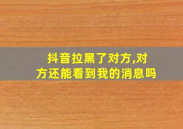 抖音拉黑了对方,对方还能看到我的消息吗