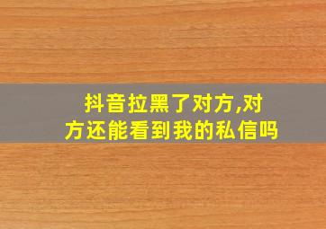 抖音拉黑了对方,对方还能看到我的私信吗