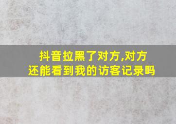 抖音拉黑了对方,对方还能看到我的访客记录吗