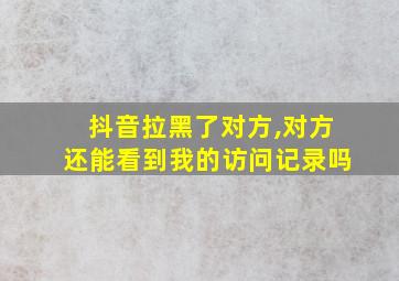 抖音拉黑了对方,对方还能看到我的访问记录吗