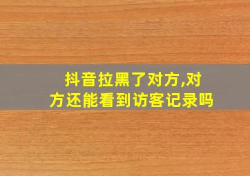 抖音拉黑了对方,对方还能看到访客记录吗