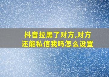 抖音拉黑了对方,对方还能私信我吗怎么设置