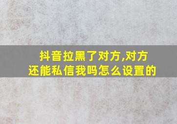 抖音拉黑了对方,对方还能私信我吗怎么设置的