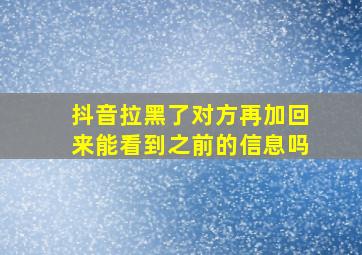 抖音拉黑了对方再加回来能看到之前的信息吗