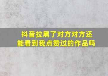 抖音拉黑了对方对方还能看到我点赞过的作品吗