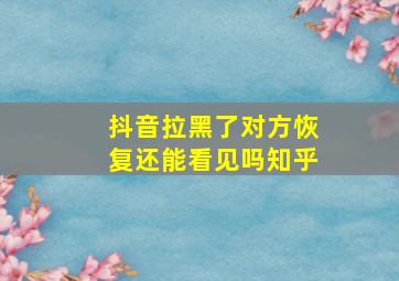 抖音拉黑了对方恢复还能看见吗知乎