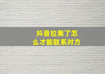 抖音拉黑了怎么才能联系对方