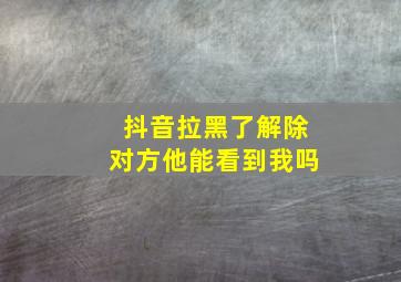 抖音拉黑了解除对方他能看到我吗