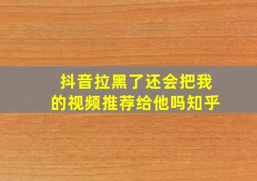 抖音拉黑了还会把我的视频推荐给他吗知乎