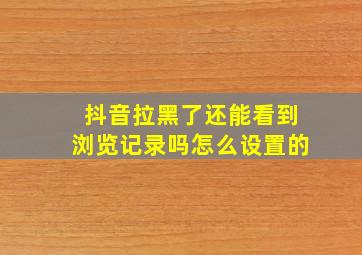 抖音拉黑了还能看到浏览记录吗怎么设置的