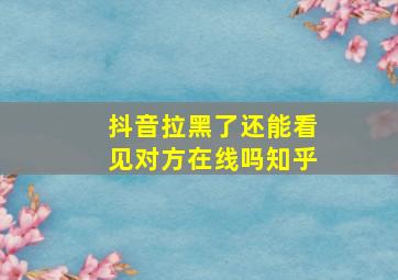 抖音拉黑了还能看见对方在线吗知乎