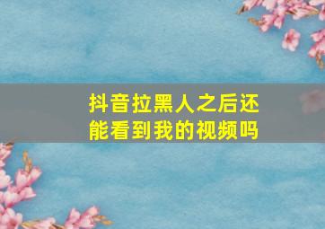 抖音拉黑人之后还能看到我的视频吗