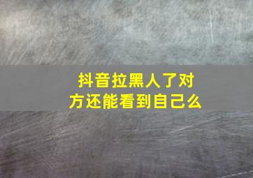 抖音拉黑人了对方还能看到自己么