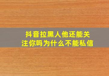 抖音拉黑人他还能关注你吗为什么不能私信