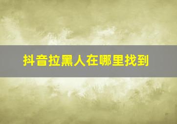 抖音拉黑人在哪里找到