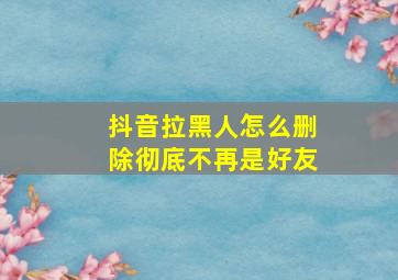 抖音拉黑人怎么删除彻底不再是好友