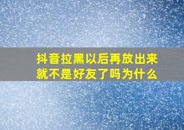 抖音拉黑以后再放出来就不是好友了吗为什么