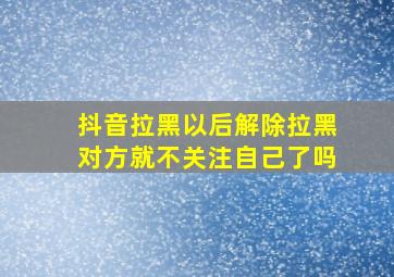 抖音拉黑以后解除拉黑对方就不关注自己了吗