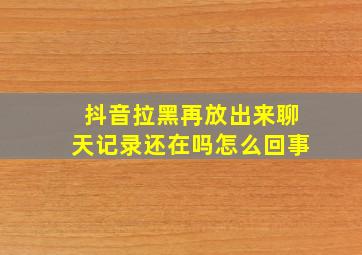 抖音拉黑再放出来聊天记录还在吗怎么回事