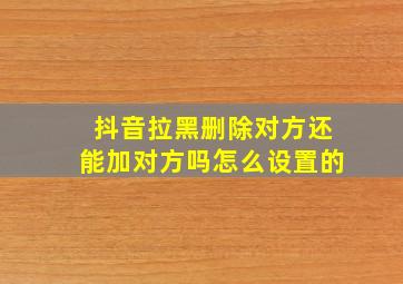 抖音拉黑删除对方还能加对方吗怎么设置的