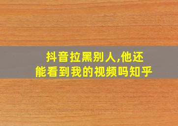 抖音拉黑别人,他还能看到我的视频吗知乎