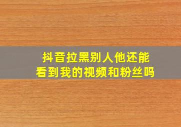 抖音拉黑别人他还能看到我的视频和粉丝吗