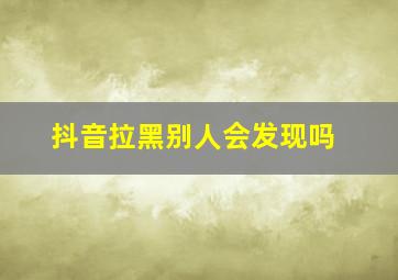 抖音拉黑别人会发现吗