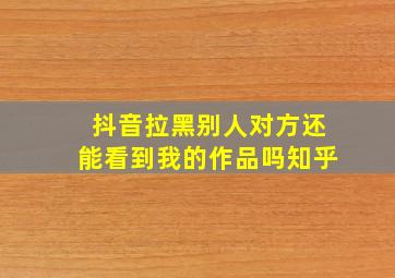 抖音拉黑别人对方还能看到我的作品吗知乎