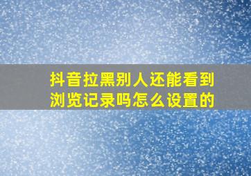 抖音拉黑别人还能看到浏览记录吗怎么设置的