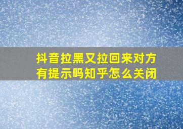 抖音拉黑又拉回来对方有提示吗知乎怎么关闭