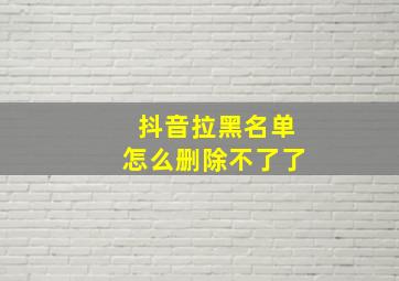 抖音拉黑名单怎么删除不了了