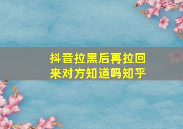 抖音拉黑后再拉回来对方知道吗知乎