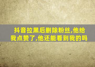 抖音拉黑后删除粉丝,他给我点赞了,他还能看到我的吗