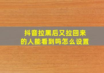 抖音拉黑后又拉回来的人能看到吗怎么设置