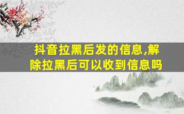 抖音拉黑后发的信息,解除拉黑后可以收到信息吗