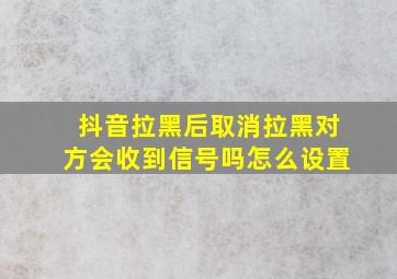 抖音拉黑后取消拉黑对方会收到信号吗怎么设置