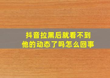 抖音拉黑后就看不到他的动态了吗怎么回事