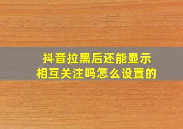 抖音拉黑后还能显示相互关注吗怎么设置的