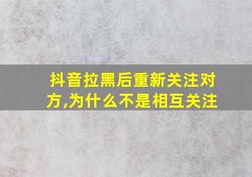 抖音拉黑后重新关注对方,为什么不是相互关注