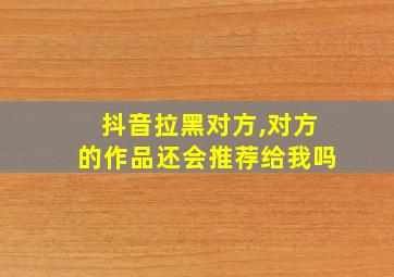 抖音拉黑对方,对方的作品还会推荐给我吗