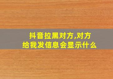 抖音拉黑对方,对方给我发信息会显示什么